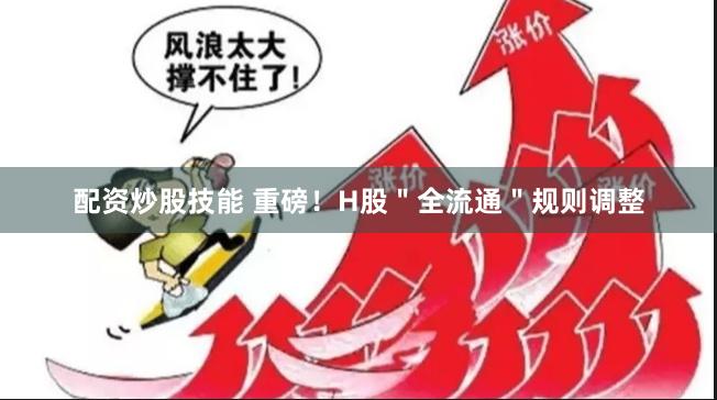 配资炒股技能 重磅！H股＂全流通＂规则调整