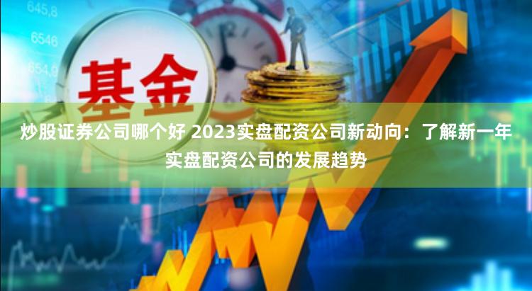 炒股证券公司哪个好 2023实盘配资公司新动向：了解新一年实盘配资公司的发展趋势