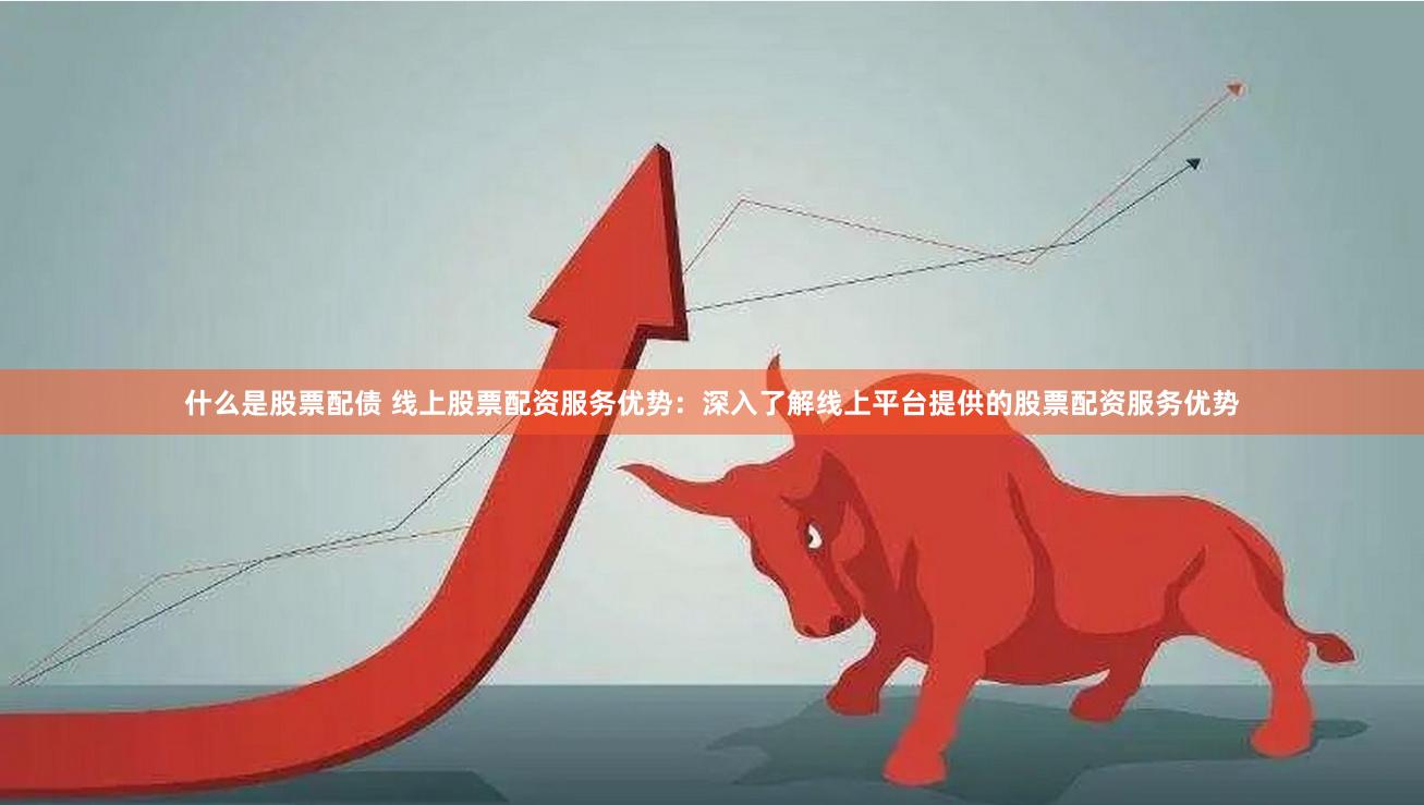 什么是股票配债 线上股票配资服务优势：深入了解线上平台提供的股票配资服务优势