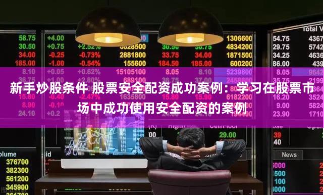 新手炒股条件 股票安全配资成功案例：学习在股票市场中成功使用安全配资的案例