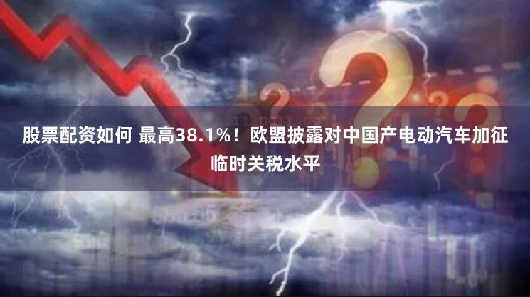 股票配资如何 最高38.1%！欧盟披露对中国产电动汽车加征临时关税水平