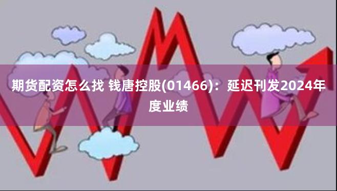 期货配资怎么找 钱唐控股(01466)：延迟刊发2024年度业绩