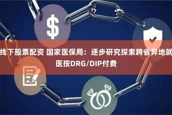 线下股票配资 国家医保局：逐步研究探索跨省异地就医按DRG/DIP付费