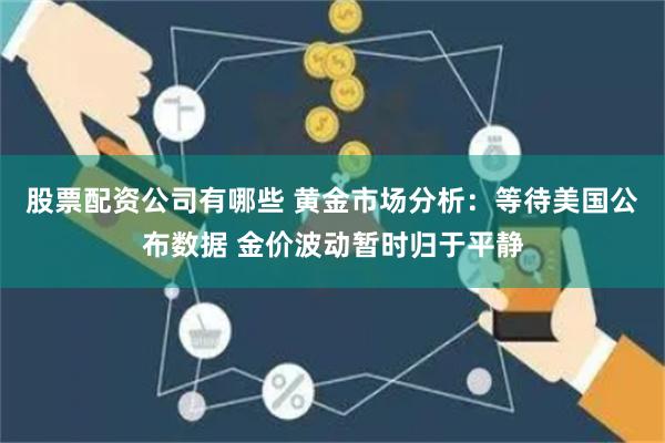 股票配资公司有哪些 黄金市场分析：等待美国公布数据 金价波动暂时归于平静