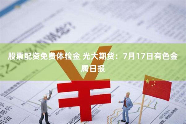 股票配资免费体验金 光大期货：7月17日有色金属日报