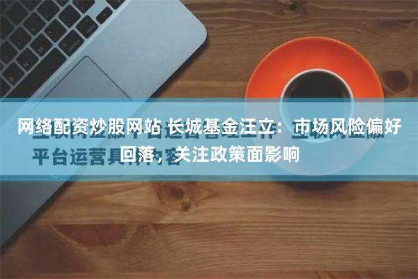 网络配资炒股网站 长城基金汪立：市场风险偏好回落，关注政策面影响