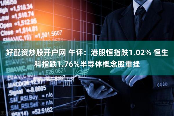 好配资炒股开户网 午评：港股恒指跌1.02% 恒生科指跌1.76%半导体概念股重挫