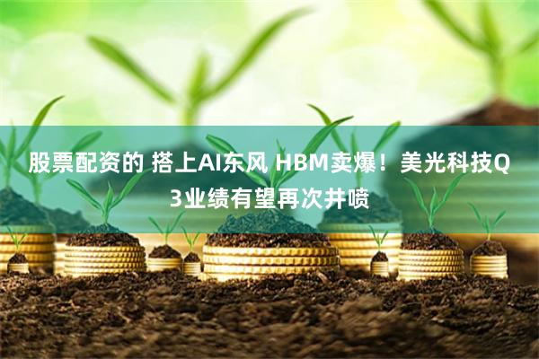 股票配资的 搭上AI东风 HBM卖爆！美光科技Q3业绩有望再次井喷