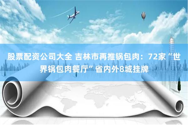 股票配资公司大全 吉林市再推锅包肉：72家“世界锅包肉餐厅”省内外8城挂牌