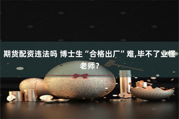 期货配资违法吗 博士生“合格出厂”难,毕不了业怪老师？