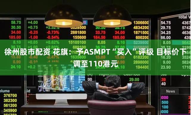 徐州股市配资 花旗：予ASMPT“买入”评级 目标价下调至110港元