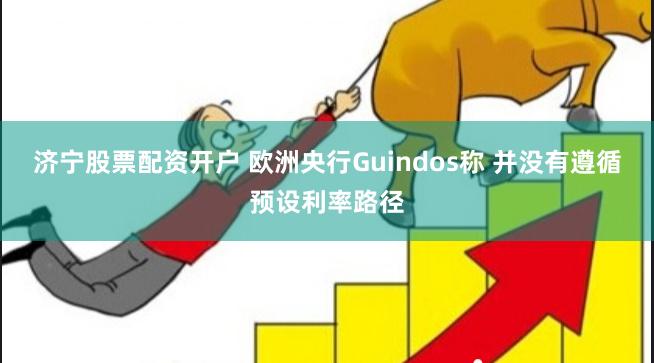 济宁股票配资开户 欧洲央行Guindos称 并没有遵循预设利率路径