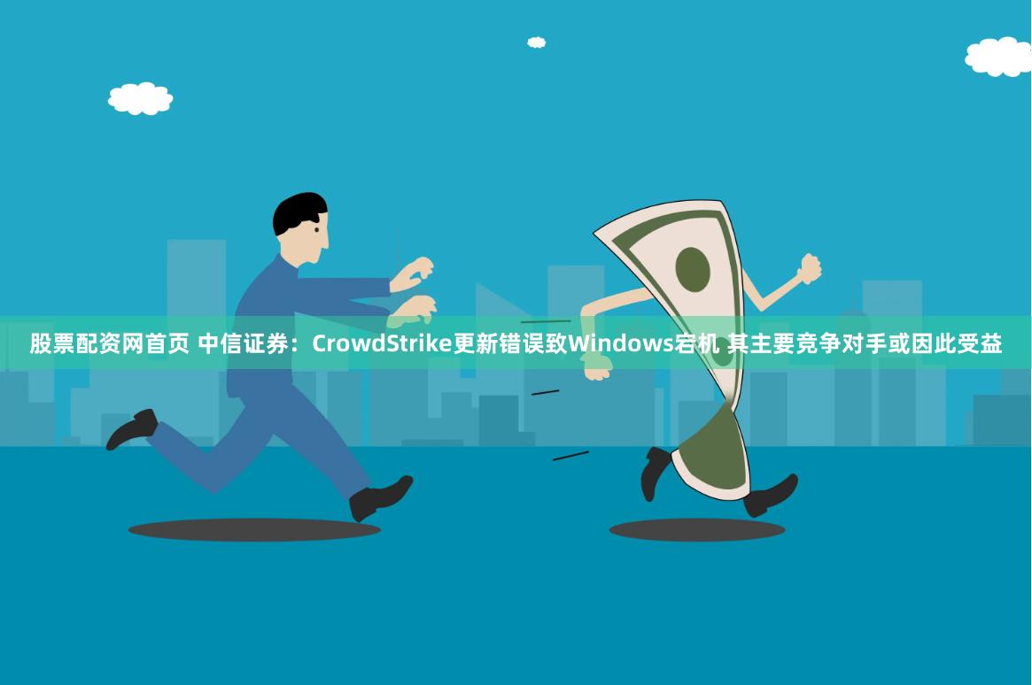 股票配资网首页 中信证券：CrowdStrike更新错误致Windows宕机 其主要竞争对手或因此受益