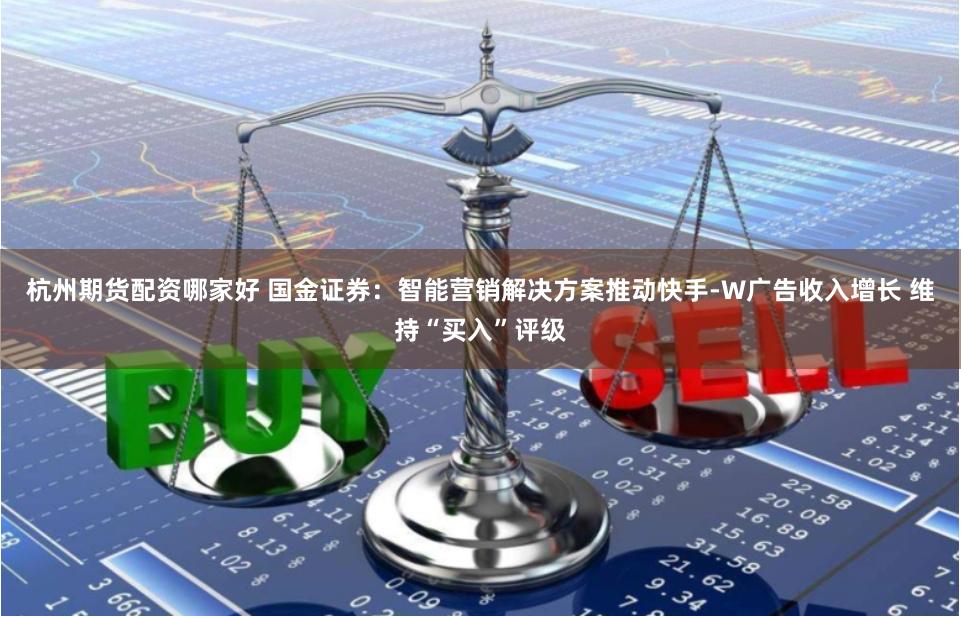 杭州期货配资哪家好 国金证券：智能营销解决方案推动快手-W广告收入增长 维持“买入”评级