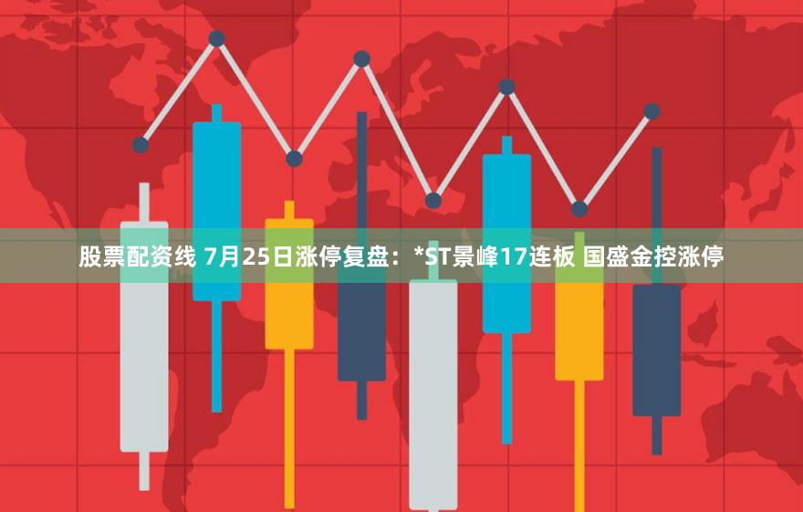 股票配资线 7月25日涨停复盘：*ST景峰17连板 国盛金控涨停