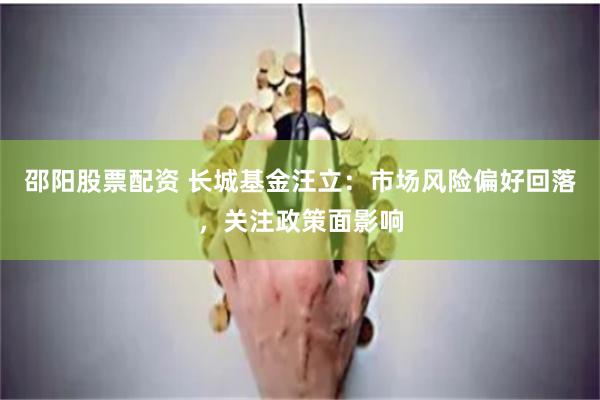 邵阳股票配资 长城基金汪立：市场风险偏好回落，关注政策面影响