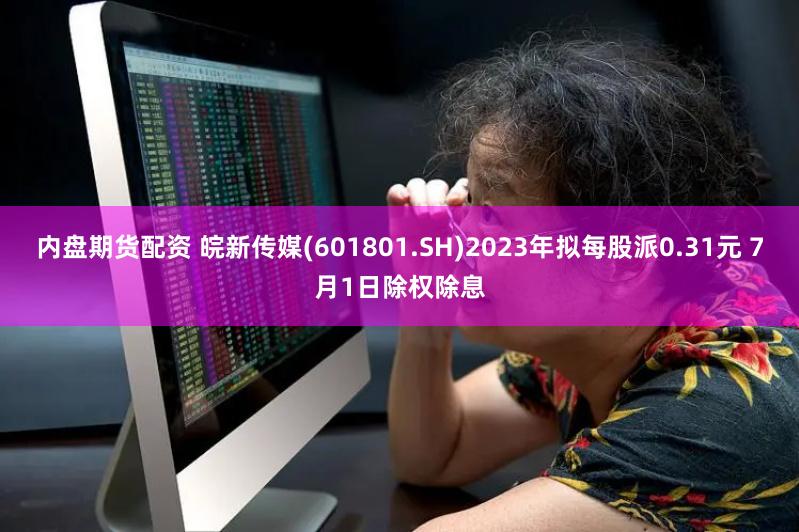 内盘期货配资 皖新传媒(601801.SH)2023年拟每股派0.31元 7月1日除权除息