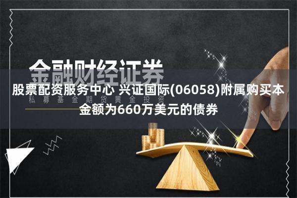 股票配资服务中心 兴证国际(06058)附属购买本金额为660万美元的债券