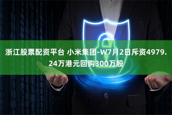 浙江股票配资平台 小米集团-W7月2日斥资4979.24万港元回购300万股