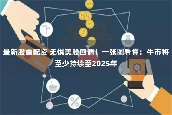 最新股票配资 无惧美股回调！一张图看懂：牛市将至少持续至2025年