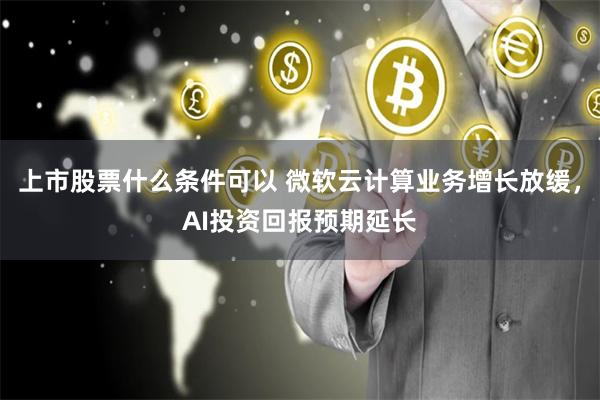 上市股票什么条件可以 微软云计算业务增长放缓，AI投资回报预期延长