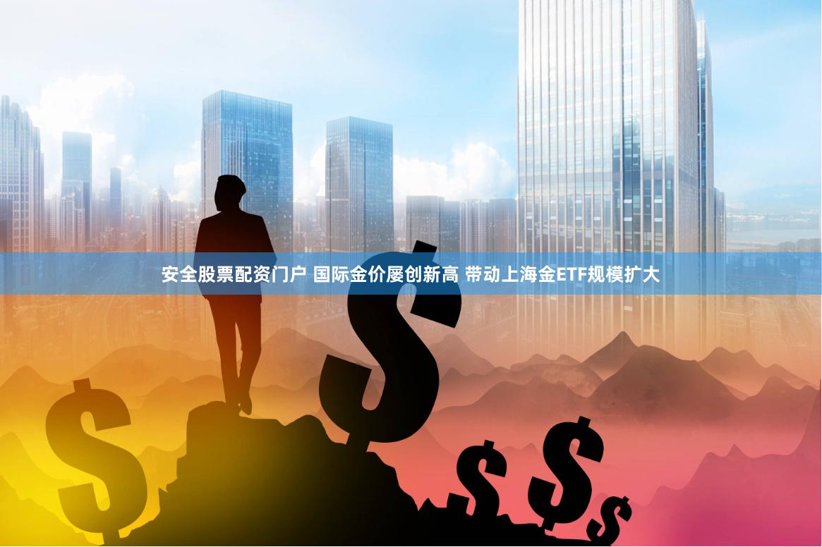 安全股票配资门户 国际金价屡创新高 带动上海金ETF规模扩大