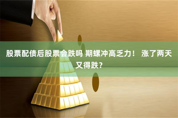 股票配债后股票会跌吗 期螺冲高乏力！ 涨了两天又得跌？