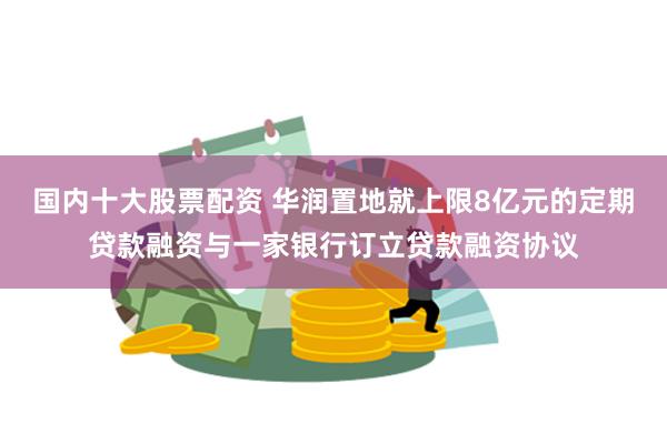 国内十大股票配资 华润置地就上限8亿元的定期贷款融资与一家银行订立贷款融资协议