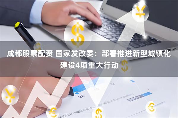 成都股票配资 国家发改委：部署推进新型城镇化建设4项重大行动