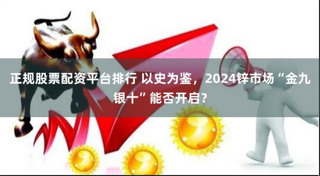 正规股票配资平台排行 以史为鉴，2024锌市场“金九银十”能否开启？