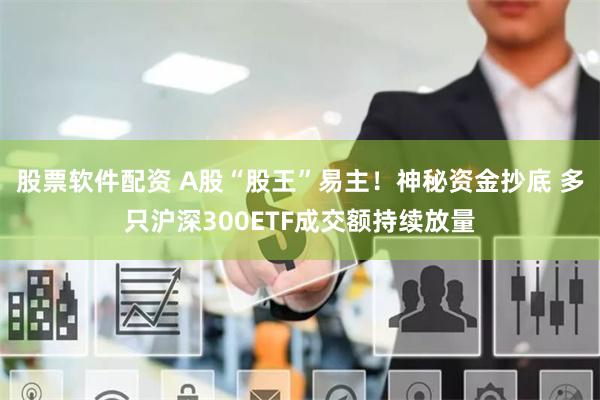 股票软件配资 A股“股王”易主！神秘资金抄底 多只沪深300ETF成交额持续放量