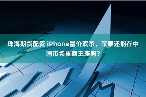 珠海期货配资 iPhone量价双杀，苹果还能在中国市场重回王座吗？