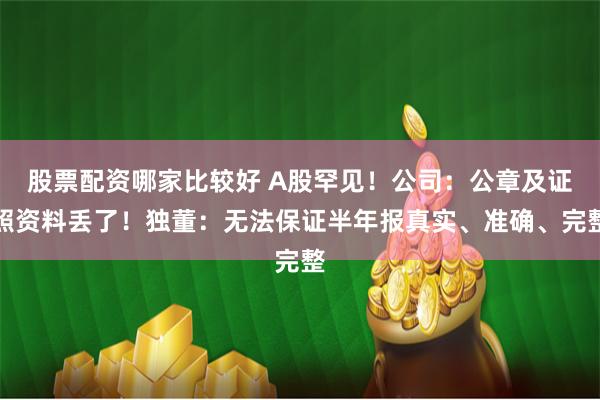 股票配资哪家比较好 A股罕见！公司：公章及证照资料丢了！独董：无法保证半年报真实、准确、完整