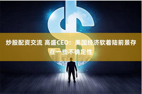 炒股配资交流 高盛CEO：美国经济软着陆前景存在一些不确定性