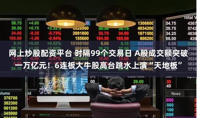 网上炒股配资平台 时隔99个交易日 A股成交额突破一万亿元！6连板大牛股高台跳水上演“天地板”