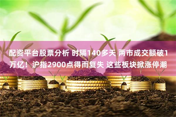 配资平台股票分析 时隔140多天 两市成交额破1万亿！沪指2900点得而复失 这些板块掀涨停潮