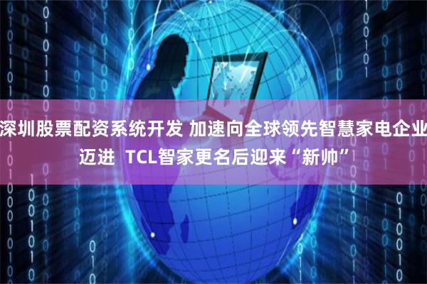 深圳股票配资系统开发 加速向全球领先智慧家电企业迈进  TCL智家更名后迎来“新帅”