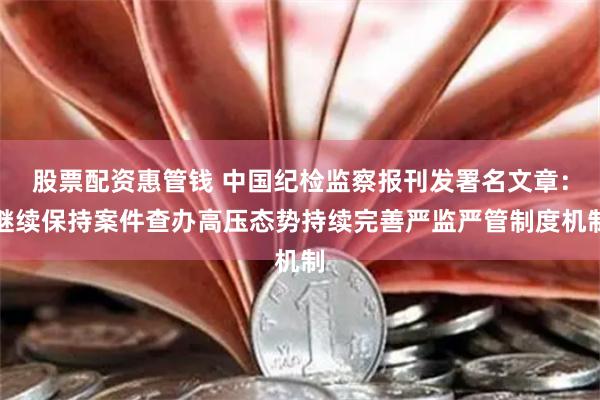 股票配资惠管钱 中国纪检监察报刊发署名文章：继续保持案件查办高压态势持续完善严监严管制度机制