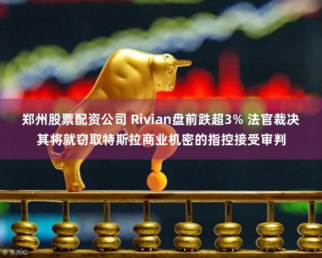 郑州股票配资公司 Rivian盘前跌超3% 法官裁决其将就窃取特斯拉商业机密的指控接受审判