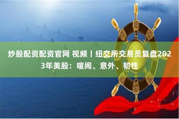 炒股配资配资官网 视频丨纽交所交易员复盘2023年美股：喧闹、意外、韧性