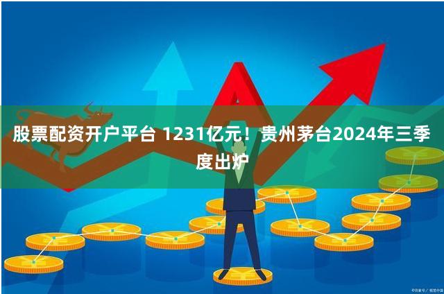 股票配资开户平台 1231亿元！贵州茅台2024年三季度出炉