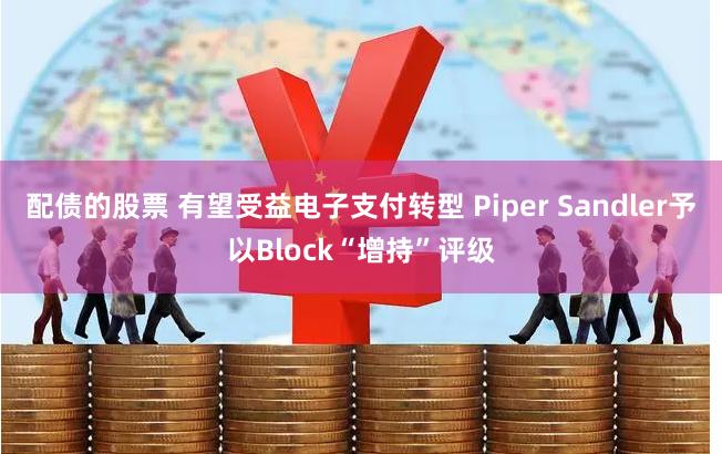 配债的股票 有望受益电子支付转型 Piper Sandler予以Block“增持”评级