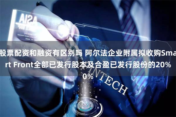 股票配资和融资有区别吗 阿尔法企业附属拟收购Smart Front全部已发行股本及合盈已发行股份的20%