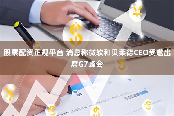 股票配资正规平台 消息称微软和贝莱德CEO受邀出席G7峰会