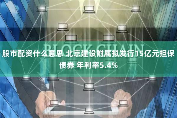 股市配资什么意思 北京建设附属拟发行15亿元担保债券 年利率5.4%