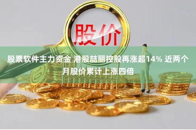 股票软件主力资金 港股喆丽控股再涨超14% 近两个月股价累计上涨四倍