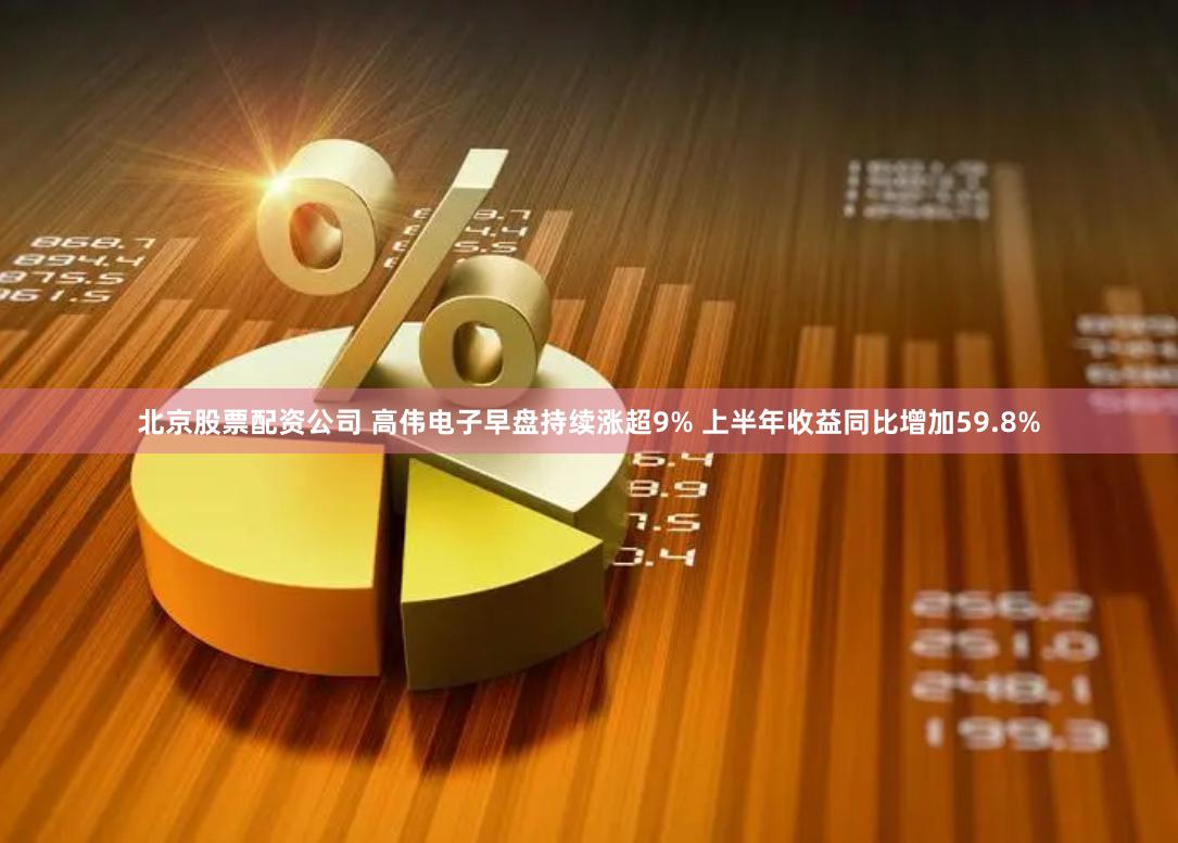 北京股票配资公司 高伟电子早盘持续涨超9% 上半年收益同比增加59.8%