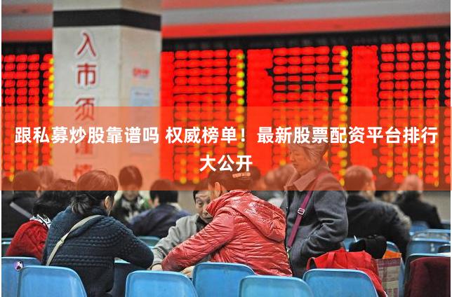 跟私募炒股靠谱吗 权威榜单！最新股票配资平台排行大公开