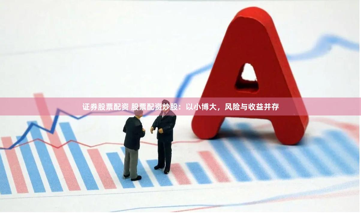 证券股票配资 股票配资炒股：以小博大，风险与收益并存