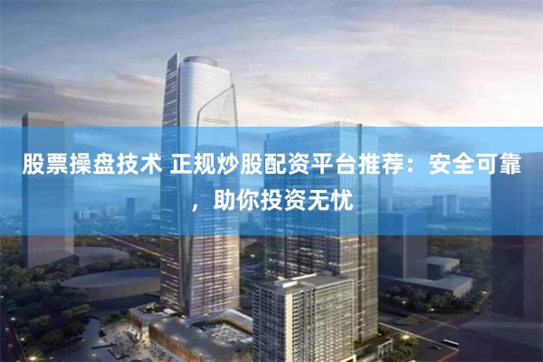 股票操盘技术 正规炒股配资平台推荐：安全可靠，助你投资无忧